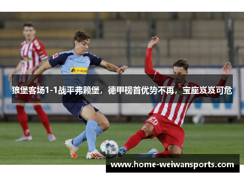 狼堡客场1-1战平弗赖堡，德甲榜首优势不再，宝座岌岌可危