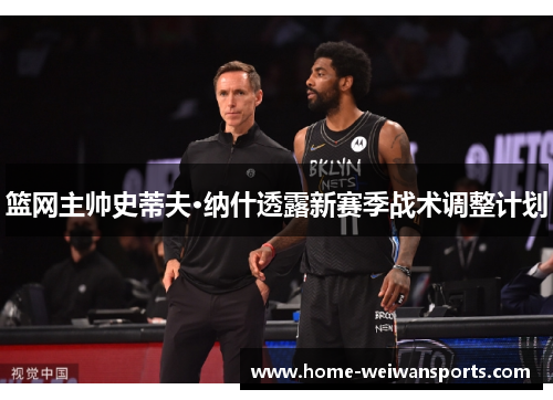 篮网主帅史蒂夫·纳什透露新赛季战术调整计划