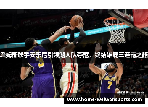 詹姆斯联手安东尼引领湖人队夺冠，终结雄鹿三连霸之路
