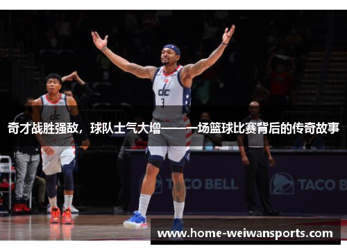 奇才战胜强敌，球队士气大增——一场篮球比赛背后的传奇故事