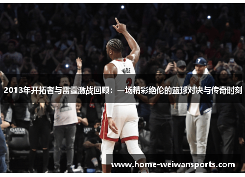 2013年开拓者与雷霆激战回顾：一场精彩绝伦的篮球对决与传奇时刻