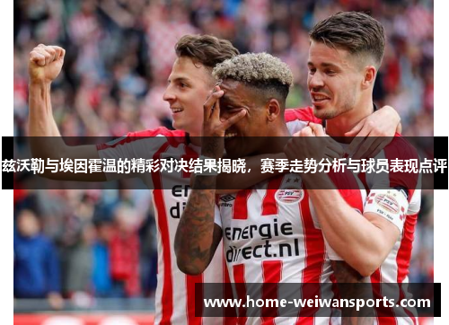 兹沃勒与埃因霍温的精彩对决结果揭晓，赛季走势分析与球员表现点评