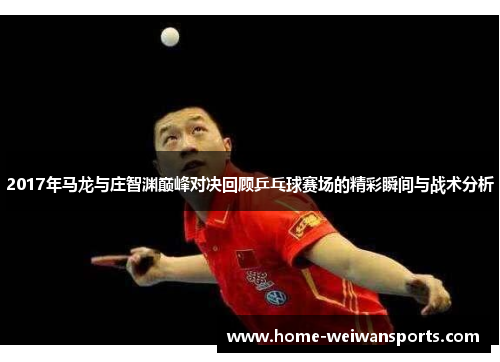 2017年马龙与庄智渊巅峰对决回顾乒乓球赛场的精彩瞬间与战术分析